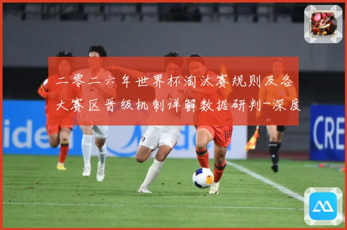 二零二六年世界杯淘汰赛规则及各大赛区晋级机制详解数据研判-深度解析