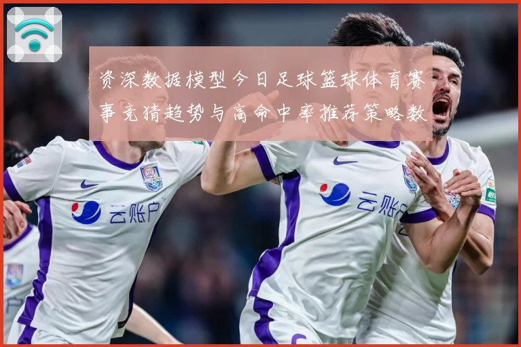 资深数据模型今日足球篮球体育赛事竞猜趋势与高命中率推荐策略数据研判-深度解析
