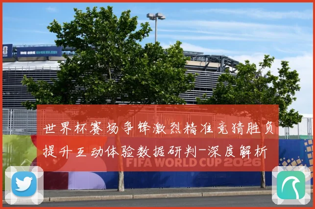 世界杯赛场争锋激烈精准竞猜胜负提升互动体验数据研判-深度解析
