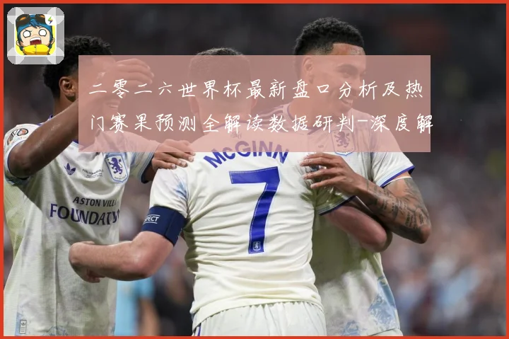 二零二六世界杯最新盘口分析及热门赛果预测全解读数据研判-深度解析