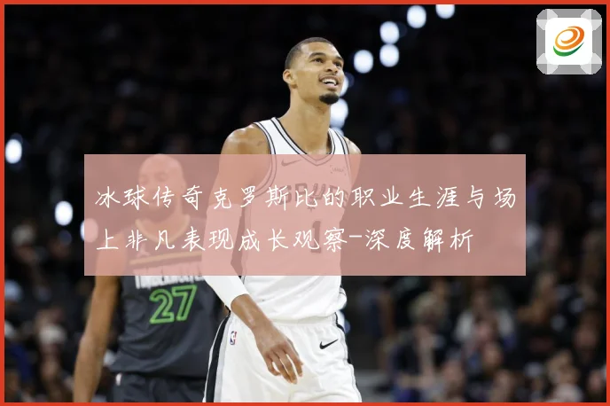 冰球传奇克罗斯比的职业生涯与场上非凡表现成长观察-深度解析