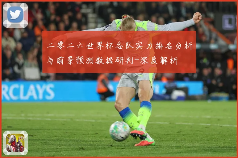 二零二六世界杯各队实力排名分析与前景预测数据研判-深度解析
