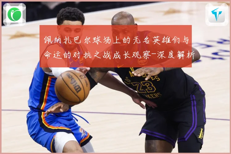 佩纳扎巴尔球场上的无名英雄们与命运的对抗之战成长观察-深度解析