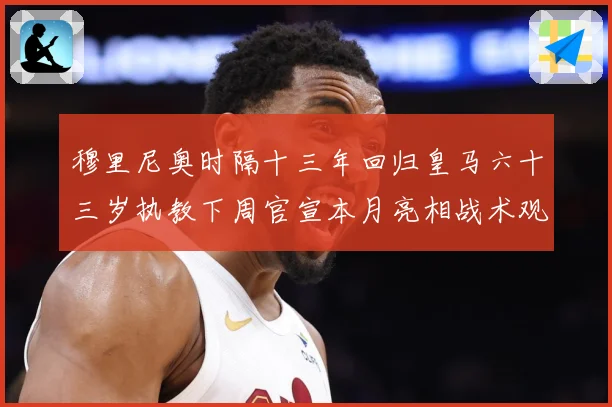 穆里尼奥时隔十三年回归皇马六十三岁执教下周官宣本月亮相战术观察-深度解析