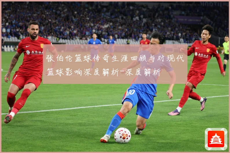 张伯伦篮球传奇生涯回顾与对现代篮球影响深度解析-深度解析