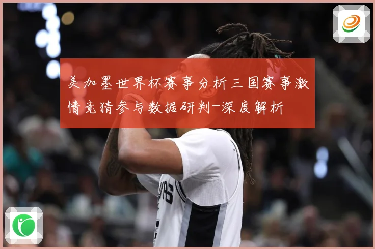 美加墨世界杯赛事分析三国赛事激情竞猜参与数据研判-深度解析