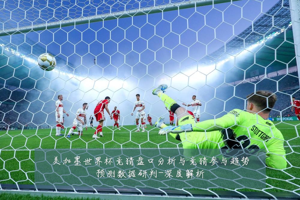 美加墨世界杯竞猜盘口分析与竞猜参与趋势预测数据研判-深度解析