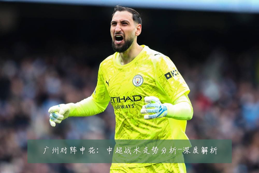 广州对阵申花:中超战术走势分析-深度解析