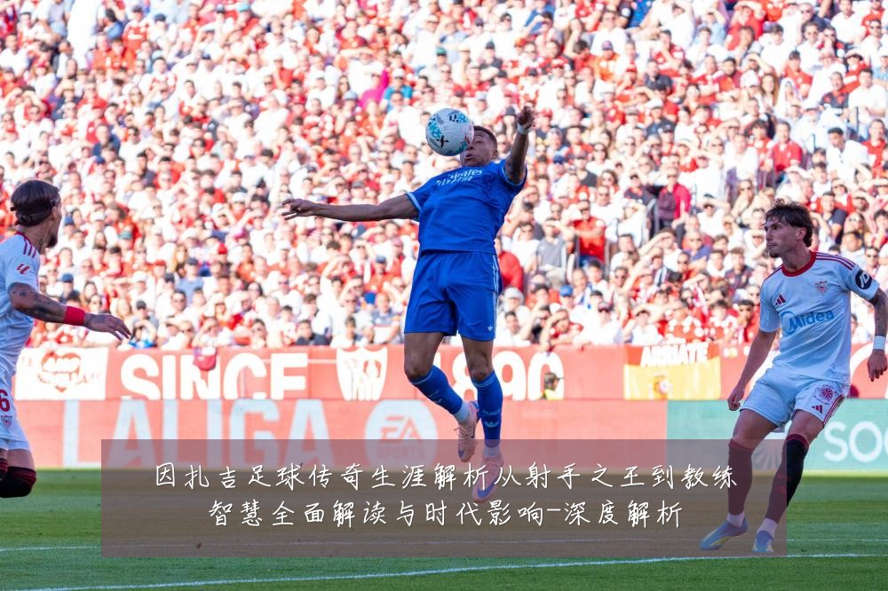 因扎吉足球传奇生涯解析从射手之王到教练智慧全面解读与时代影响-深度解析
