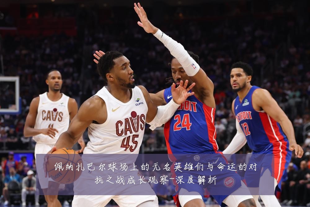 佩纳扎巴尔球场上的无名英雄们与命运的对抗之战成长观察-深度解析