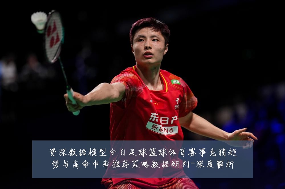 资深数据模型今日足球篮球体育赛事竞猜趋势与高命中率推荐策略数据研判-深度解析