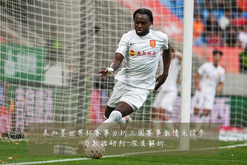 美加墨世界杯赛事分析三国赛事激情竞猜参与数据研判-深度解析